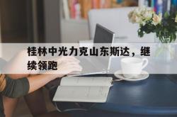 开云体育在线-桂林中光力克山东斯达，继续领跑